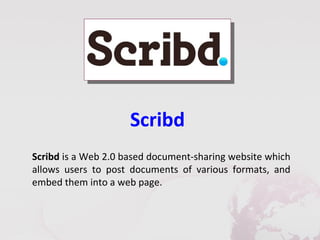 Scribd
Scribd is a Web 2.0 based document-sharing website which
allows users to post documents of various formats, and
embed them into a web page.
 