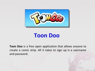 Toon Doo
Toon Doo is a free open application that allows anyone to
create a comic strip. All it takes to sign up is a username
and password.
 