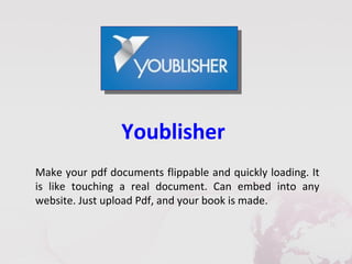 Youblisher
Make your pdf documents flippable and quickly loading. It
is like touching a real document. Can embed into any
website. Just upload Pdf, and your book is made.
 