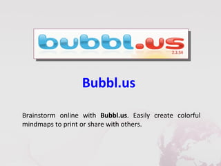 Bubbl.us

Brainstorm online with Bubbl.us. Easily create colorful
mindmaps to print or share with others.
 