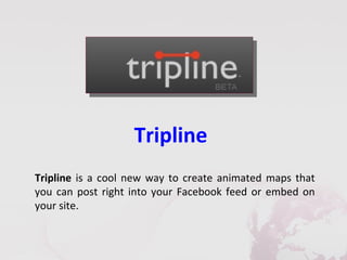 Tripline
Tripline is a cool new way to create animated maps that
you can post right into your Facebook feed or embed on
your site.
 