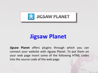 Jigsaw Planet
Jigsaw Planet offers plugins through which you can
connect your website with Jigsaw Planet. To put them on
your web page insert some of the following HTML codes
into the source code of the web page.
 