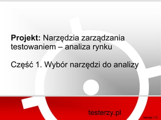 Projekt: Narzędzia zarządzania
testowaniem – analiza rynku

Część 1. Wybór narzędzi do analizy




                    testerzy.pl      wersja 1.0
 