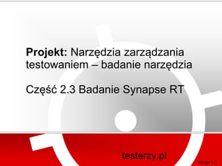 Projekt: Narzędzia zarządzania
testowaniem – badanie narzędzia

Część 2.3 Badanie Synapse RT




                 testerzy.pl      wersja 1.0
 