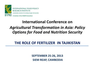 International Conference on
Agricultural Transformation in Asia: Policy
Options for Food and Nutrition Security
THE ROLE OF FERTILIZER IN TAJIKISTAN
SEPTEMBER 25-26, 2013
SIEM REAP, CAMBODIA
 