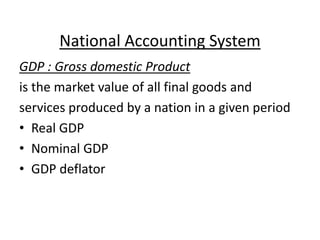 National Accounting System
GDP : Gross domestic Product
is the market value of all final goods and
services produced by a nation in a given period
• Real GDP
• Nominal GDP
• GDP deflator
 
