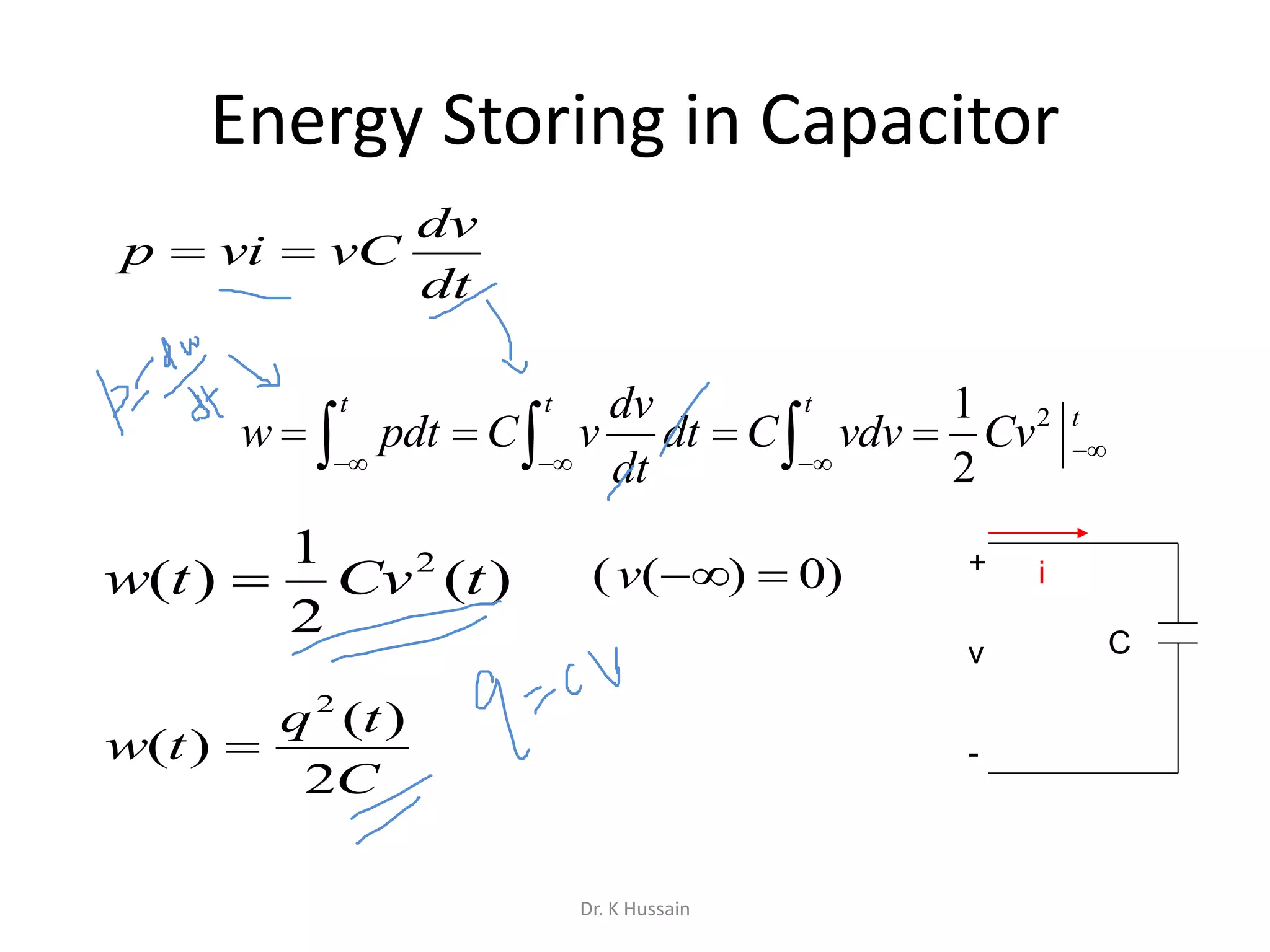Energy Storing in Capacitor
dv
p vi vC
dt
 
21
2
t t t
tdv
w pdt C v dt C vdv Cv
dt
  
     
)(
2
1
)( 2
tCvtw 
C
tq
tw
2
)(
)(
2

)0)(( v +
-
v
i
C
Dr. K Hussain
 
