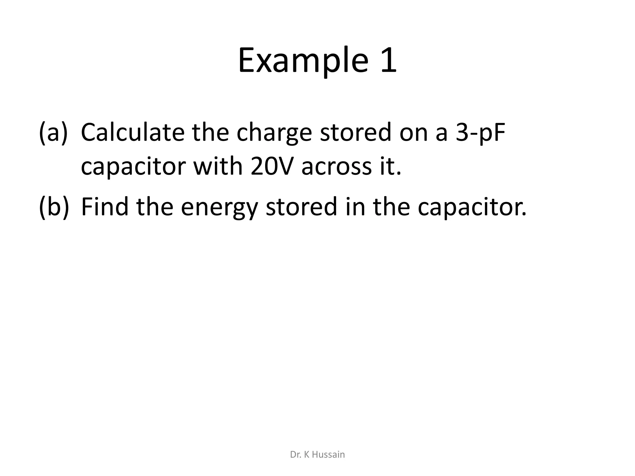 Example 1
(a) Calculate the charge stored on a 3-pF
capacitor with 20V across it.
(b) Find the energy stored in the capacitor.
Dr. K Hussain
 