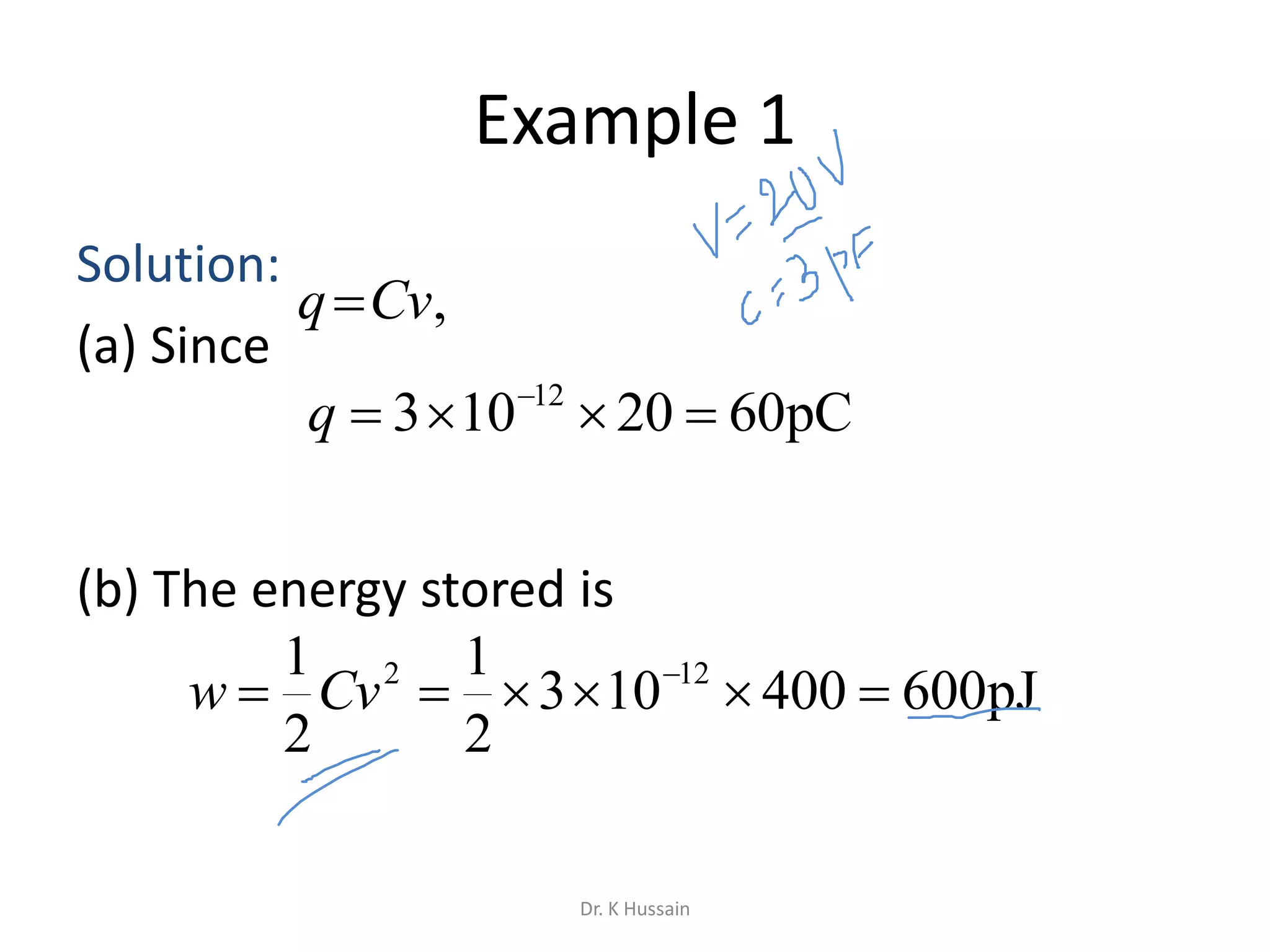 Example 1
Solution:
(a) Since
(b) The energy stored is
pC6020103 12
 
q
pJ600400103
2
1
2
1 122
 
Cvw
,Cvq
Dr. K Hussain
 