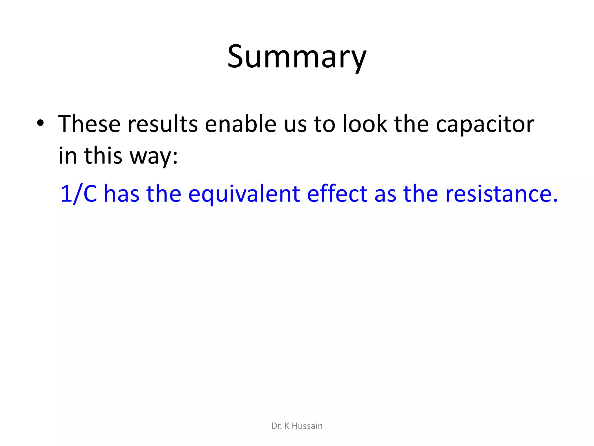 Summary
• These results enable us to look the capacitor
in this way:
1/C has the equivalent effect as the resistance.
Dr. K Hussain
 