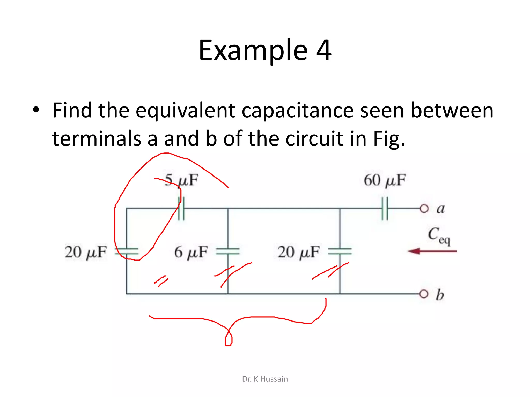 Example 4
• Find the equivalent capacitance seen between
terminals a and b of the circuit in Fig.
Dr. K Hussain
 