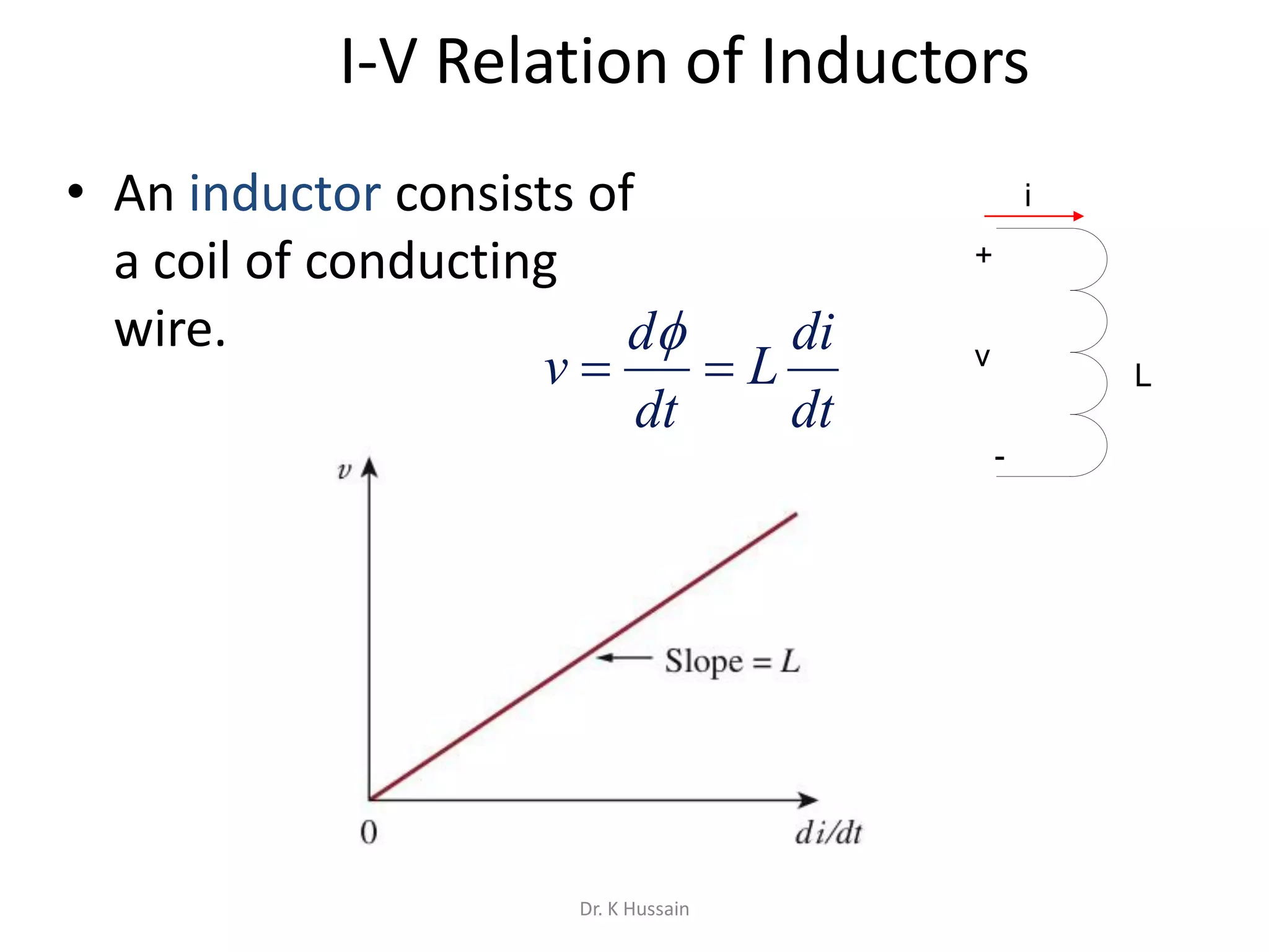 I-V Relation of Inductors
• An inductor consists of
a coil of conducting
wire.
dt
di
L
dt
d
v 

+
-
v
i
L
Dr. K Hussain
 