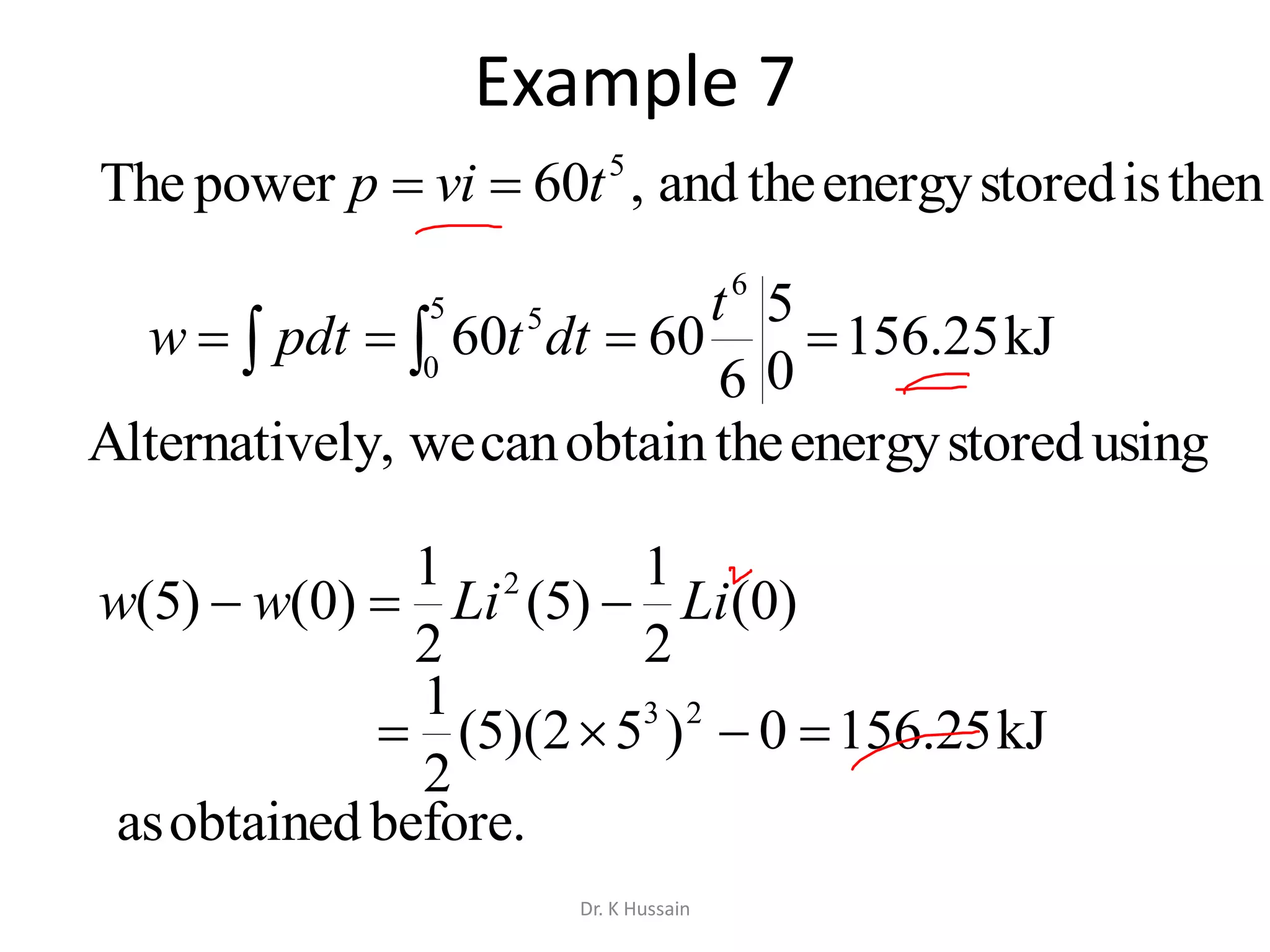Example 7
  
5
0
6
5
kJ25.156
0
5
6
6060
t
dttpdtw
thenisstoredenergytheand,60powerThe 5
tvip 
before.obtainedas
usingstoredenergytheobtaincanweely,Alternativ
)0(
2
1
)5(
2
1
)0()5( 2
LiLiww 
kJ25.1560)52)(5(
2
1 23

Dr. K Hussain
 