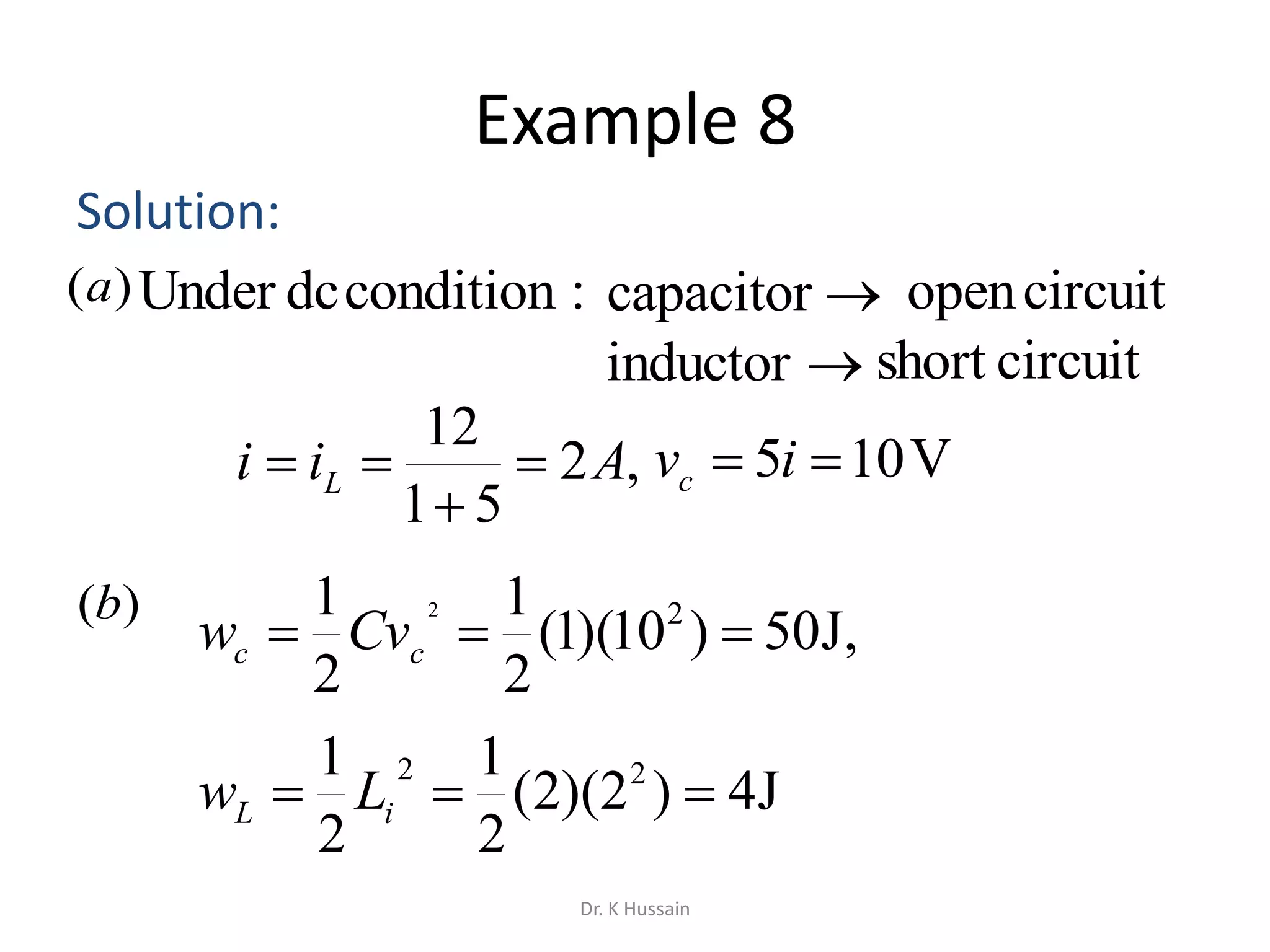 Example 8
Solution:
,2
51
12
Aii L 


,J50)10)(1(
2
1
2
1 22
 cc Cvw
J4)2)(2(
2
1
2
1 22
 iL Lw
)(a :conditiondcUnder capacitor
inductor
circuitopen
circuitshort
)(b
V105  ivc
Dr. K Hussain
 