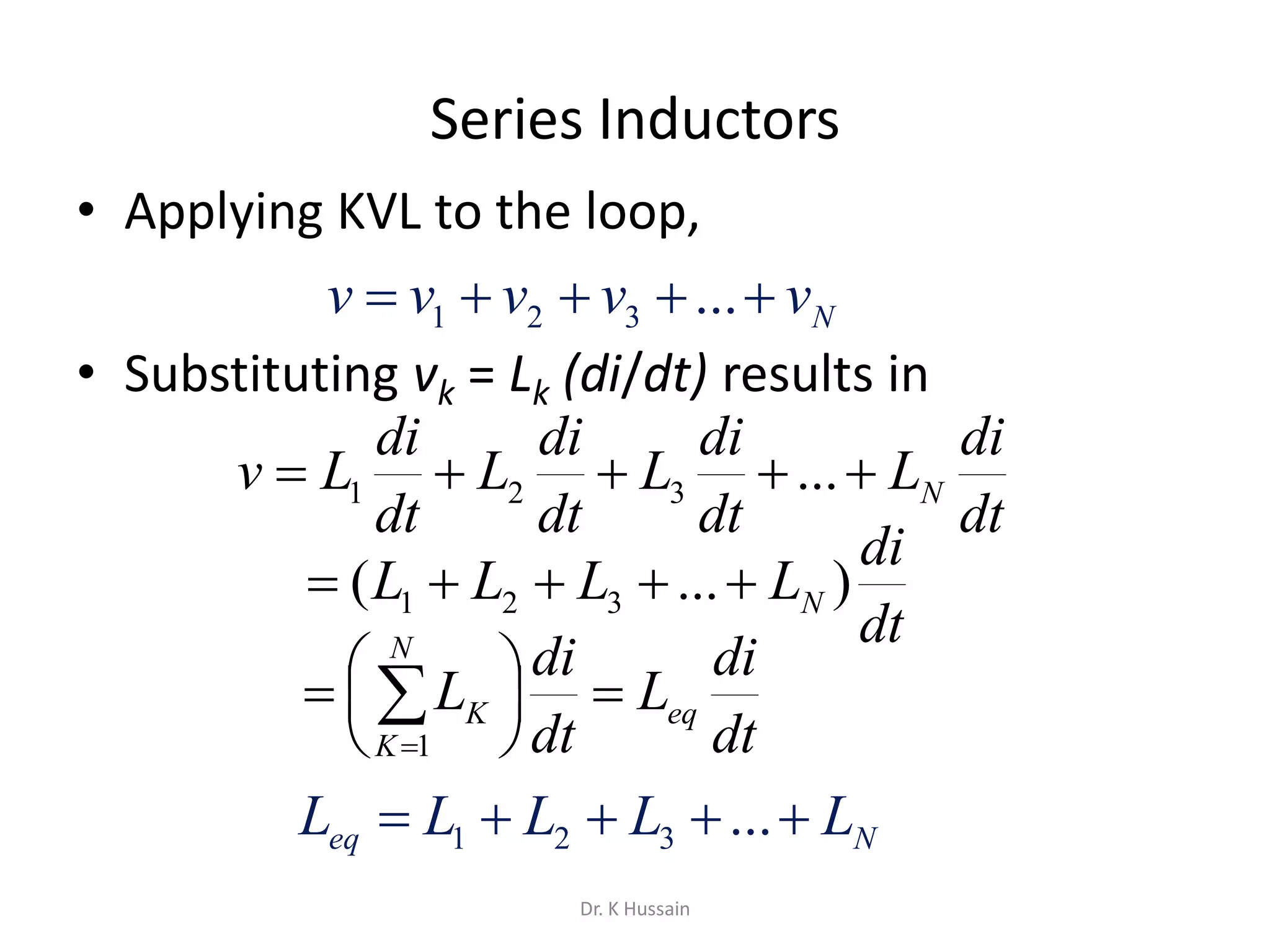 Series Inductors
• Applying KVL to the loop,
• Substituting vk = Lk (di/dt) results in
Nvvvvv  ...321
dt
di
L
dt
di
L
dt
di
L
dt
di
Lv N ...321
dt
di
LLLL N )...( 321 
dt
di
L
dt
di
L eq
N
K
K 




 
1
Neq LLLLL  ...321
Dr. K Hussain
 