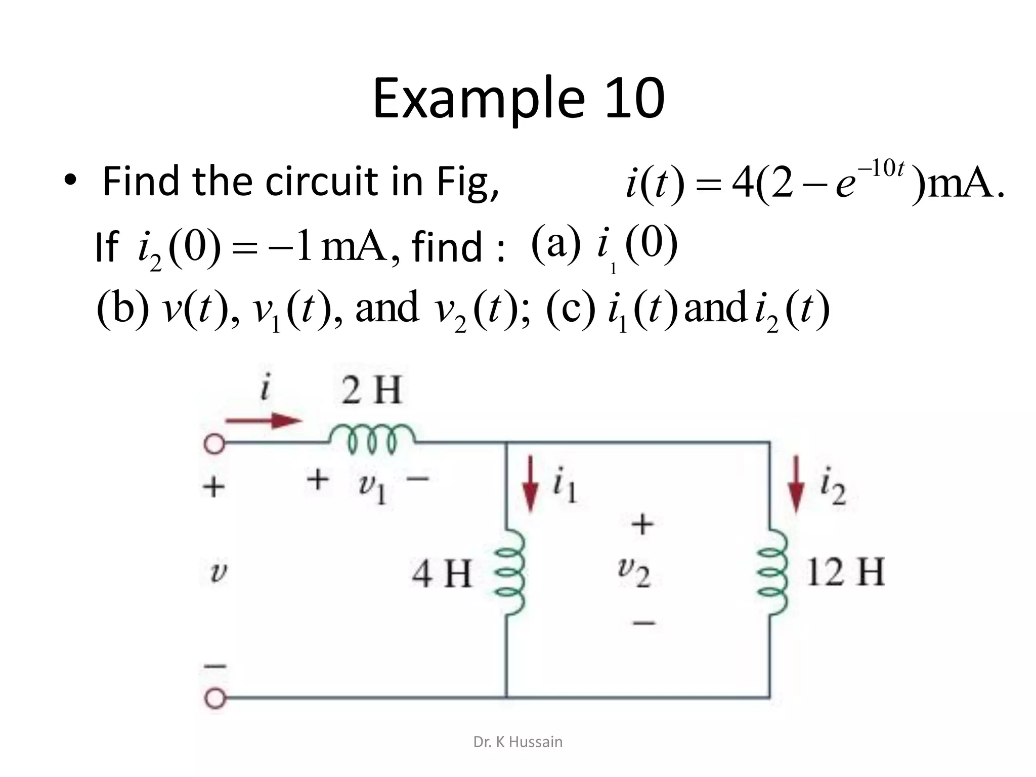 Example 10
• Find the circuit in Fig,
If find :
.mA)2(4)( 10t
eti 

,mA1)0(2 i )0((a) 1
i
);(and),(),((b) 21 tvtvtv )(and)((c) 21 titi
Dr. K Hussain
 