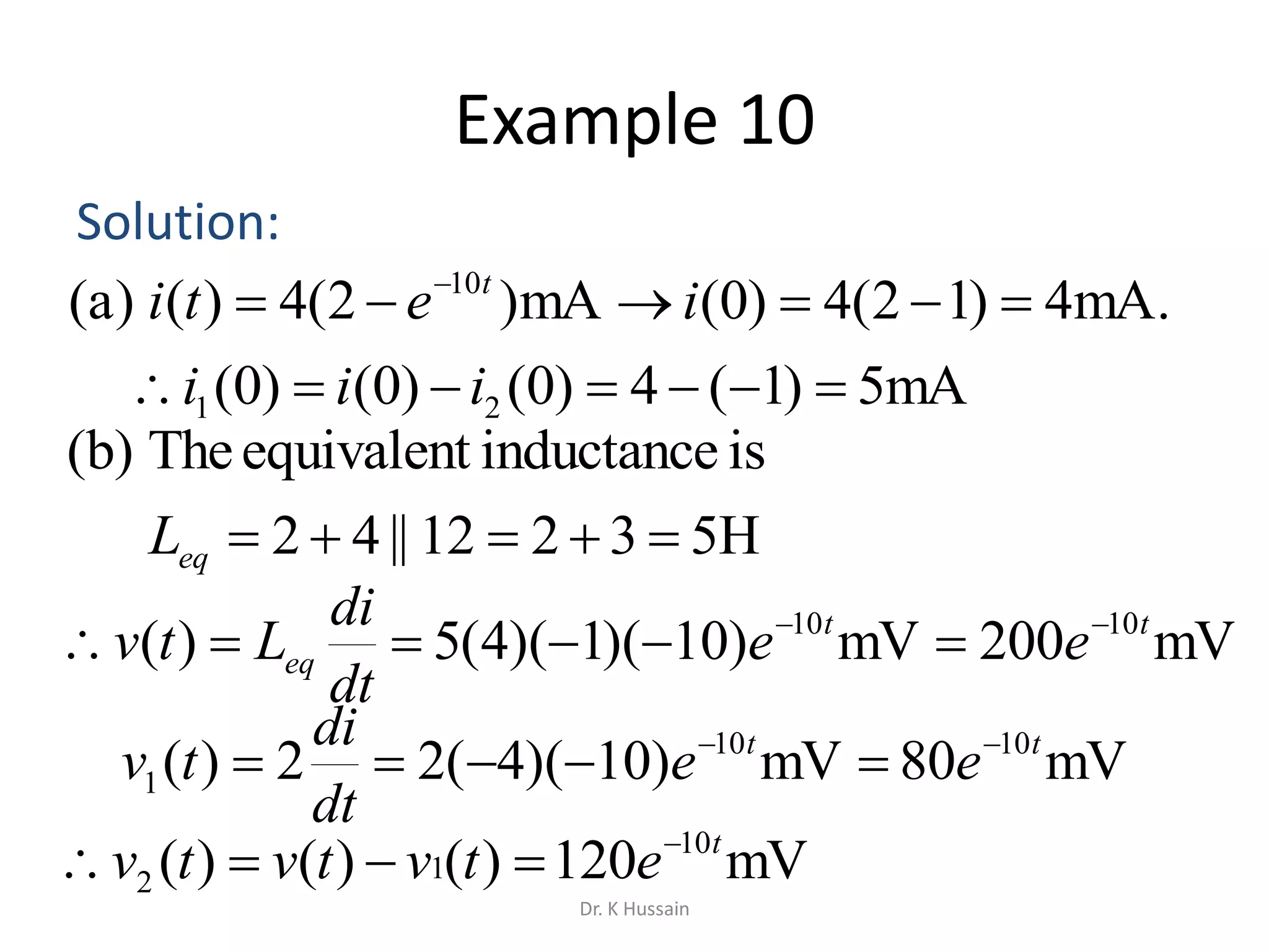 Example 10
Solution:
.mA4)12(4)0(mA)2(4)()(a 10
 
ieti t
mA5)1(4)0()0()0( 21  iii
H53212||42 eqL
mV200mV)10)(1)(4(5)( 1010 tt
eq ee
dt
di
Ltv 

mV120)()()( 10
12
t
etvtvtv 

mV80mV)10)(4(22)( 1010
1
tt
ee
dt
di
tv 

isinductanceequivalentThe)(b
Dr. K Hussain
 
