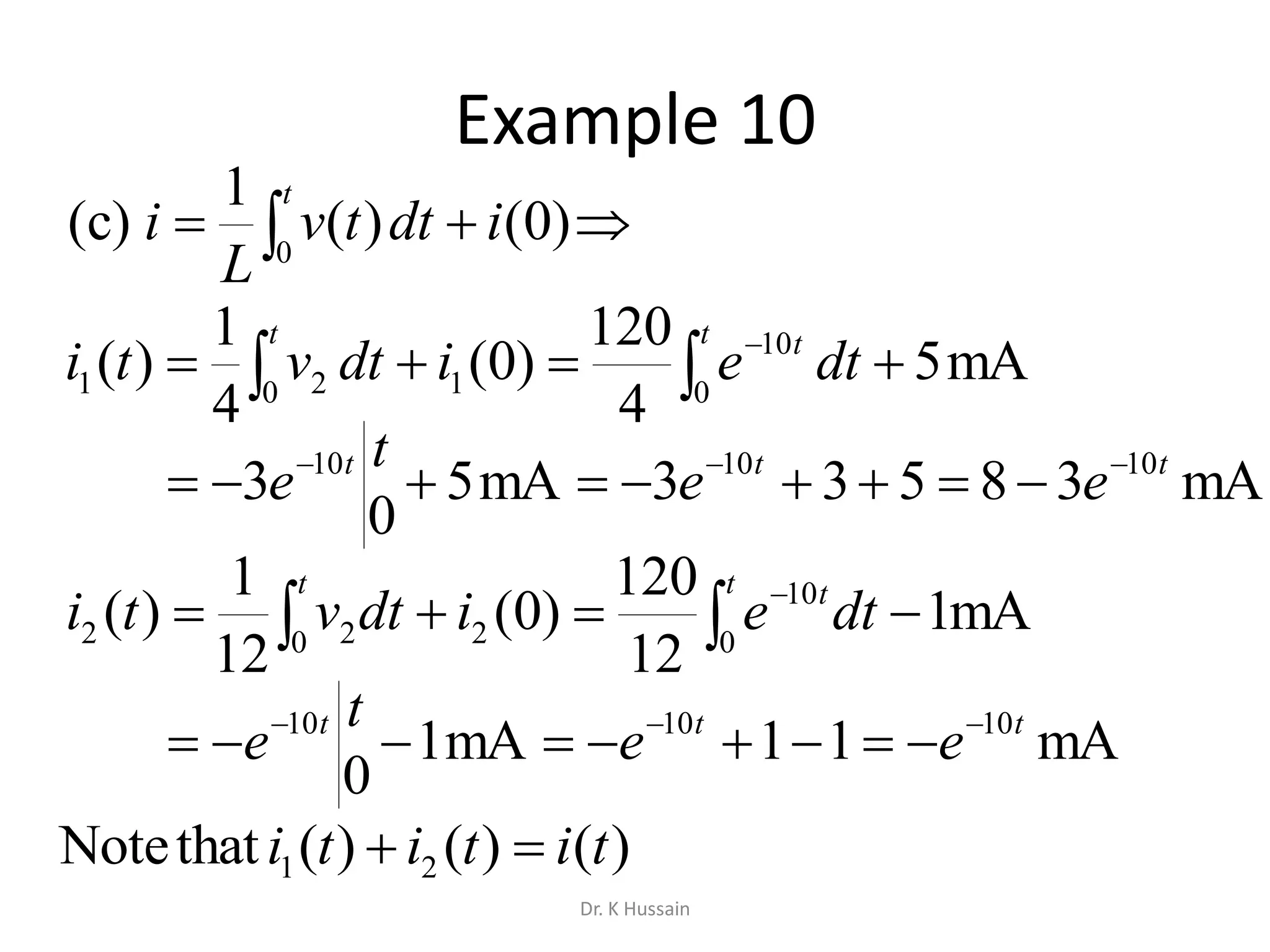 Example 10
   t t t
dteidtvti 0 0
10
121 mA5
4
120
)0(
4
1
)(
mA38533mA5
0
3 101010 ttt
ee
t
e 

  t tt
dteidtvti 0
10
20 22 mA1
12
120
)0(
12
1
)(
mA11mA1
0
101010 ttt
ee
t
e 

)()()(thatNote 21 tititi 
 
t
idttv
L
i 0
)0()(
1
)(c
Dr. K Hussain
 