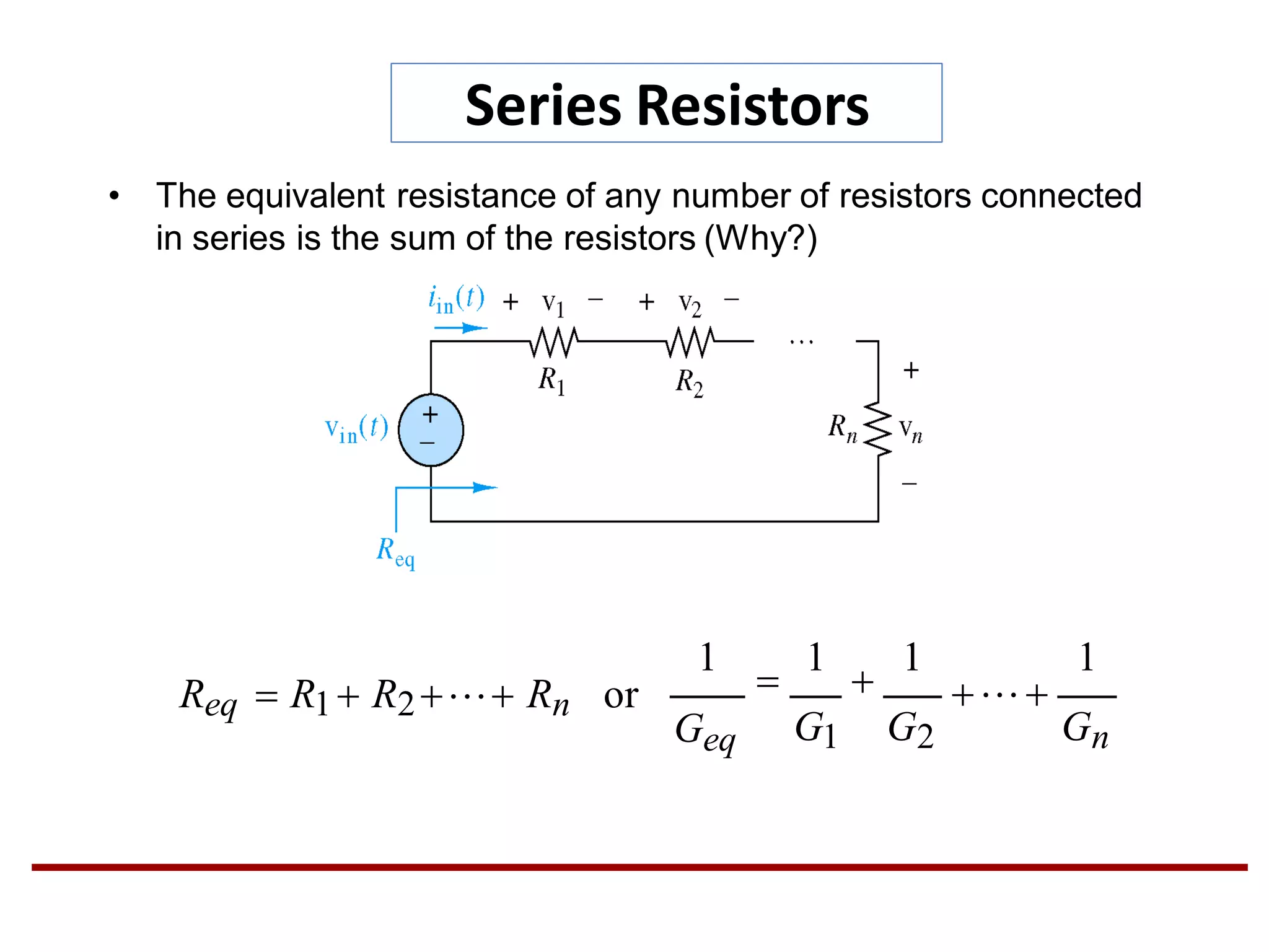 Series Resistors
• The equivalent resistance of any number of resistors connected
in series is the sum of the resistors (Why?)
GnGeq
1
G1 G2
1

1

1
Req  R1 R2 Rn or
 
