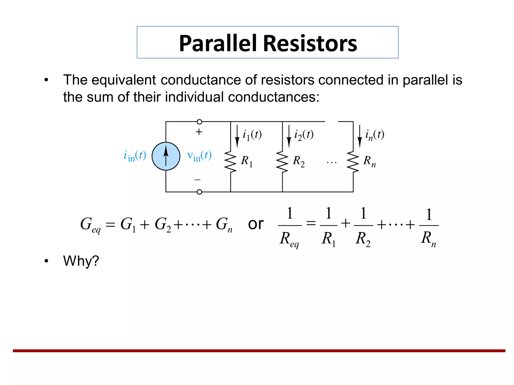 Parallel Resistors
• The equivalent conductance of resistors connected in parallel is
the sum of their individual conductances:
nRReq R1 R2
1

1

1

1
Geq  G1  G2  Gn or
• Why?
 