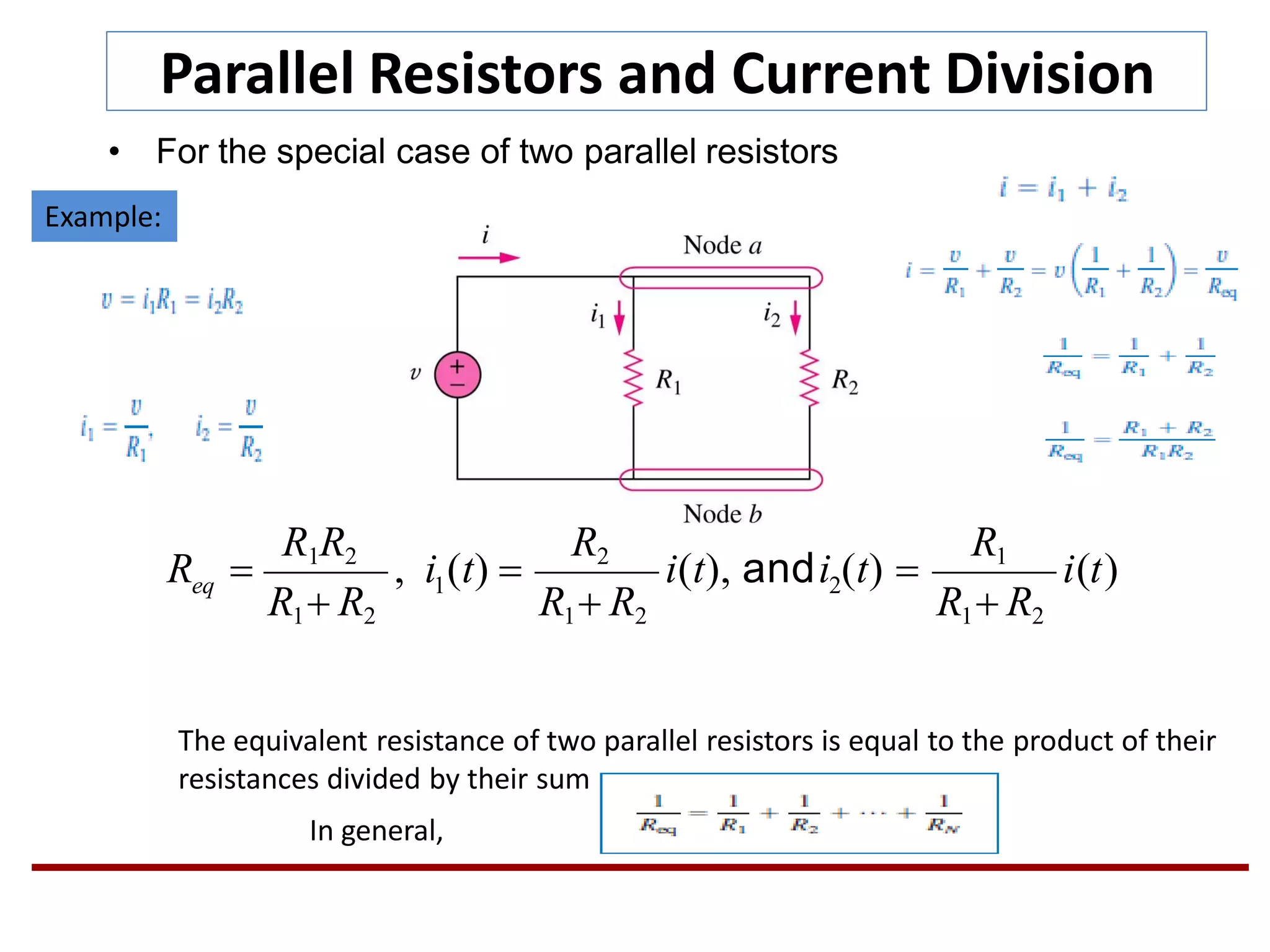 Parallel Resistors and Current Division
• For the special case of two parallel resistors
21 i(t)
R1R2R1R2
eq
R1 R2R1 R2
, i (t) 
R1 R2
R  i(t), andi (t) 
Example:
The equivalent resistance of two parallel resistors is equal to the product of their
resistances divided by their sum.
In general,
 