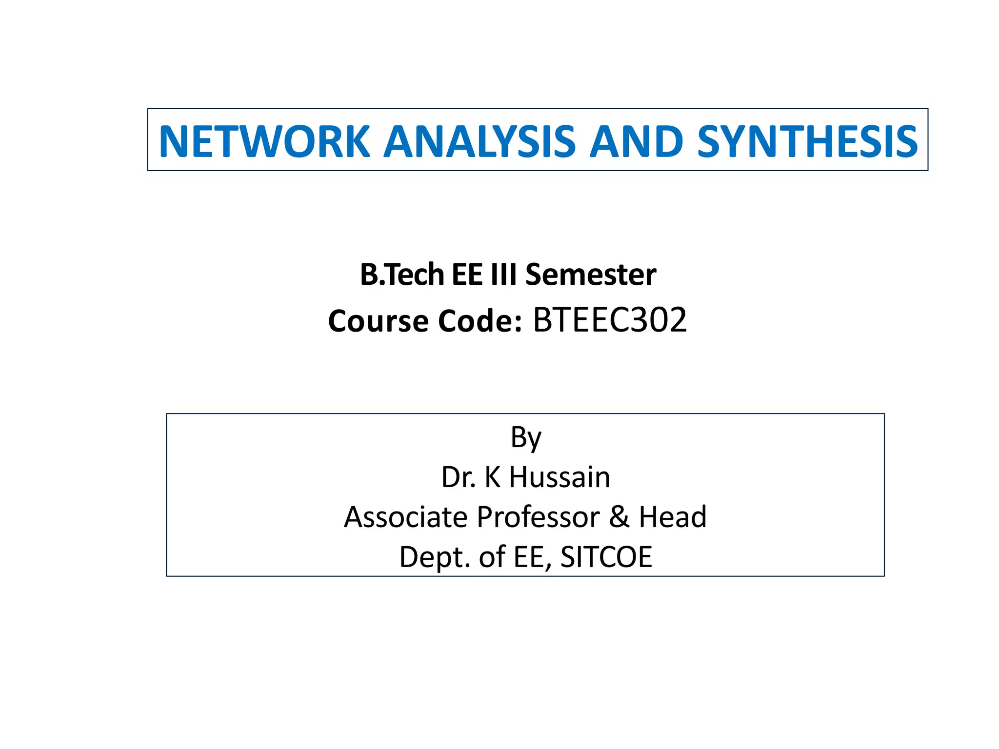 NETWORK ANALYSIS AND SYNTHESIS
B.Tech EE III Semester
Course Code: BTEEC302
By
Dr. K Hussain
Associate Professor & Head
Dept. of EE, SITCOE
 