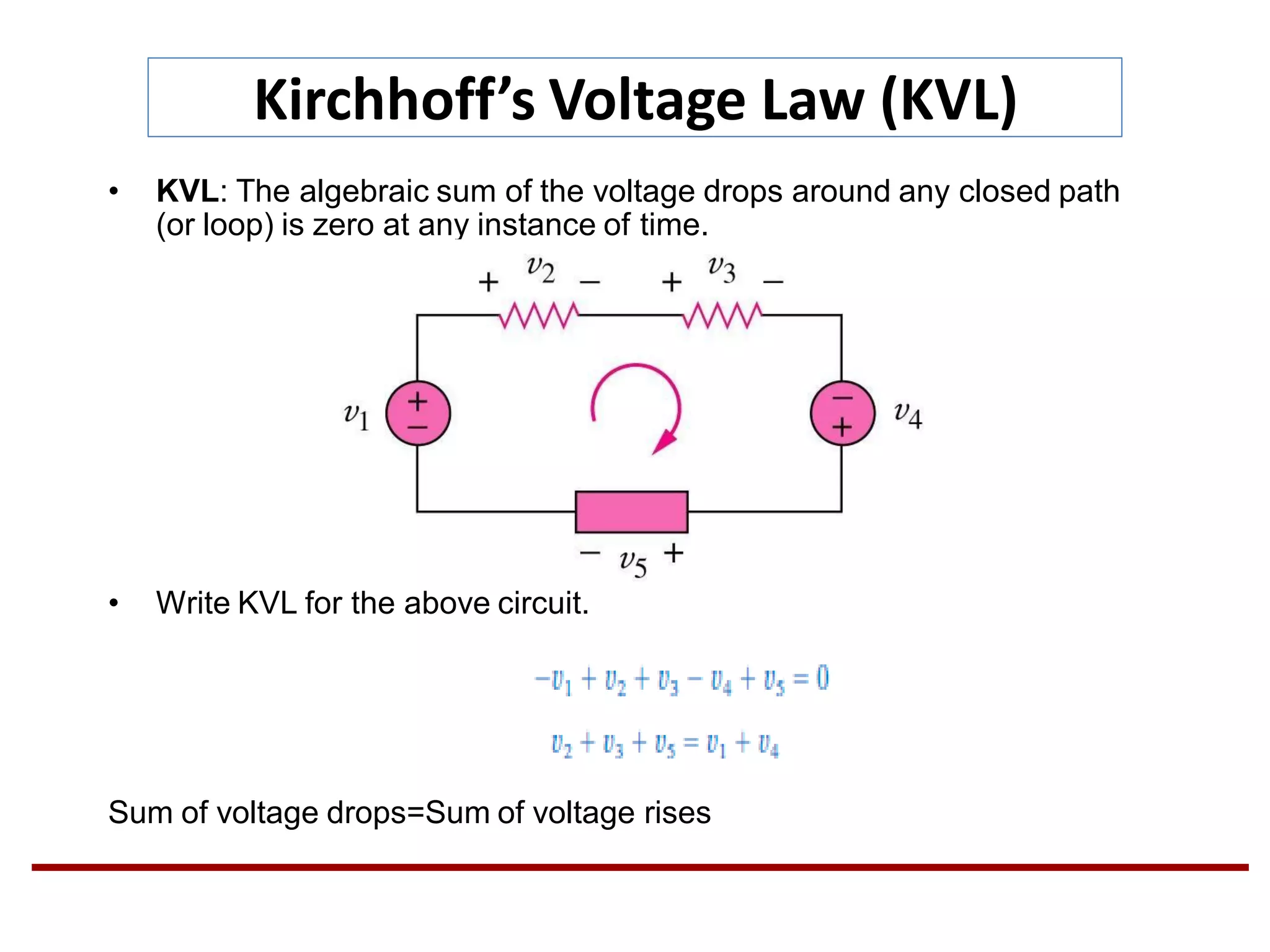 Kirchhoff’s Voltage Law (KVL)
• KVL: The algebraic sum of the voltage drops around any closed path
(or loop) is zero at any instance of time.
• Write KVL for the above circuit.
Sum of voltage drops=Sum of voltage rises
 