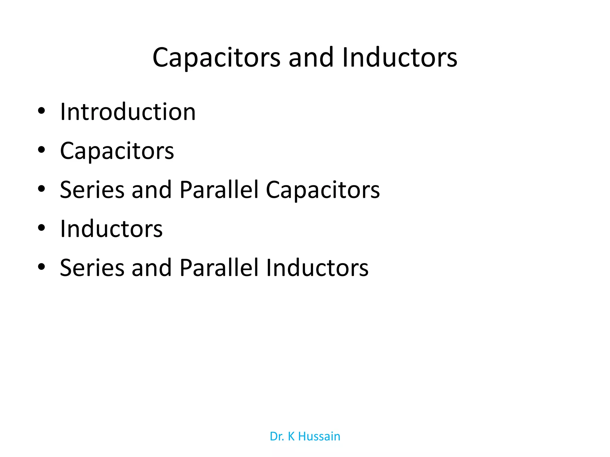 Capacitors and Inductors
• Introduction
• Capacitors
• Series and Parallel Capacitors
• Inductors
• Series and Parallel Inductors
Dr. K Hussain
 