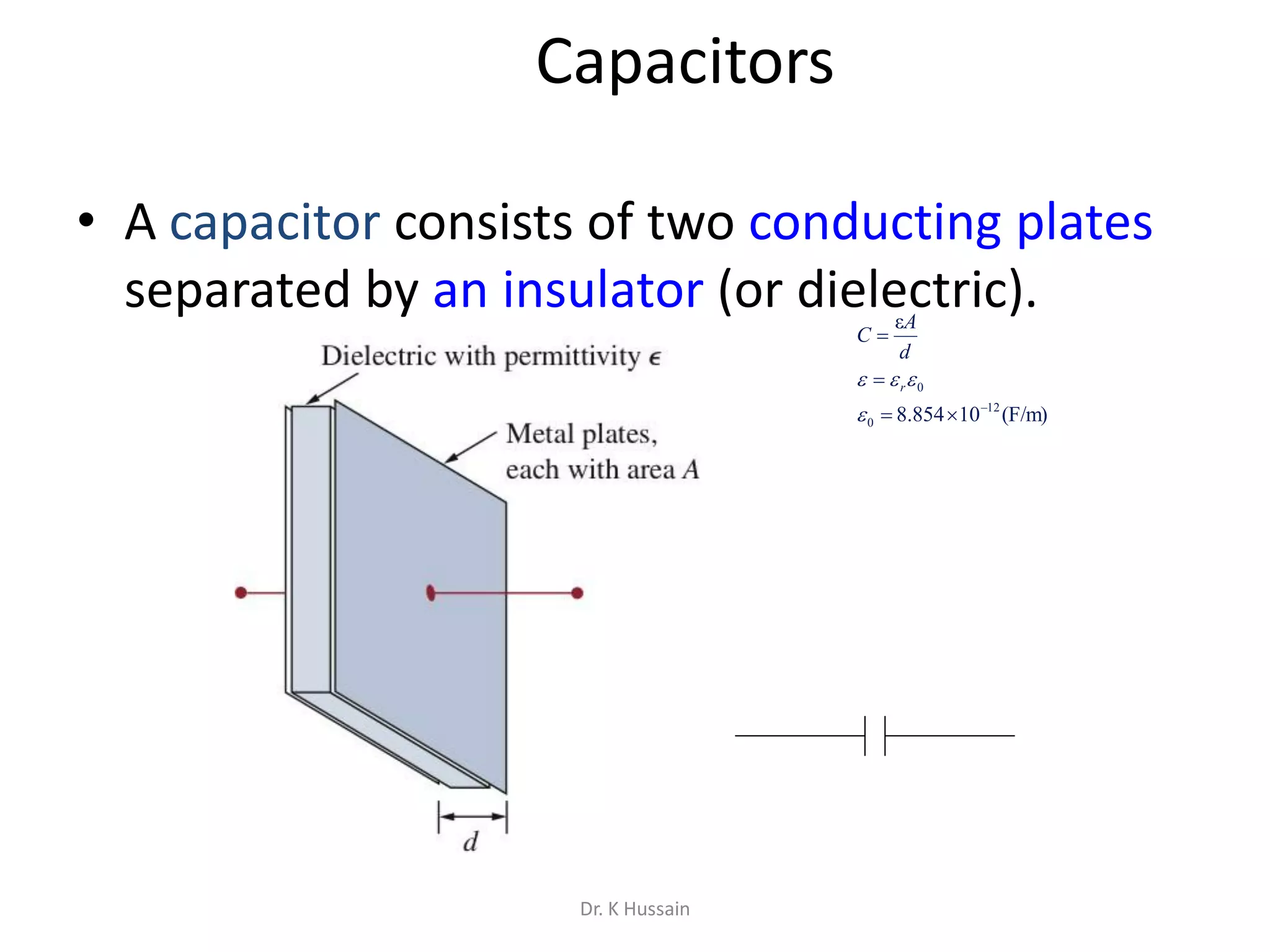 Capacitors
• A capacitor consists of two conducting plates
separated by an insulator (or dielectric).
(F/m)10854.8
ε
12
0
0





 r
d
A
C
Dr. K Hussain
 