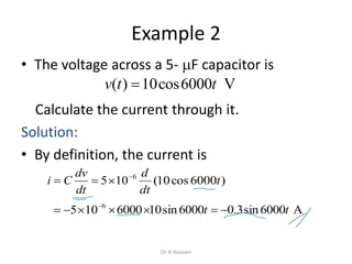 Example 2
• The voltage across a 5- F capacitor is
Calculate the current through it.
Solution:
• By definition, the current is
V6000cos10)( ttv 
6
105 

dt
dv
Ci
 
6000105 6
)6000cos10( t
dt
d
A6000sin3.06000sin10 tt 
Dr. K Hussain
 