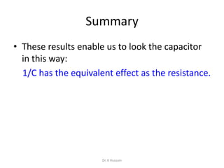 Summary
• These results enable us to look the capacitor
in this way:
1/C has the equivalent effect as the resistance.
Dr. K Hussain
 