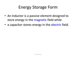 Energy Storage Form
• An inductor is a passive element designed to
store energy in the magnetic field while
• a capacitor stores energy in the electric field.
Dr. K Hussain
 