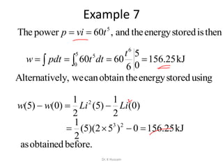 Example 7
  
5
0
6
5
kJ25.156
0
5
6
6060
t
dttpdtw
thenisstoredenergytheand,60powerThe 5
tvip 
before.obtainedas
usingstoredenergytheobtaincanweely,Alternativ
)0(
2
1
)5(
2
1
)0()5( 2
LiLiww 
kJ25.1560)52)(5(
2
1 23

Dr. K Hussain
 
