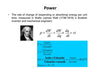 Power
• The rate of change of (expending or absorbing) energy per unit
time, measured in Watts (James Watt (1736-1819) a Scottish
inventor and mechanical engineer)
p 
dW

dW

dq
 vi
dt dq dt
 