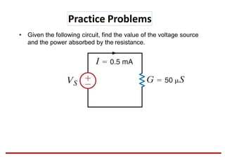 • Given the following circuit, find the value of the voltage source
and the power absorbed by the resistance.
Practice Problems
 