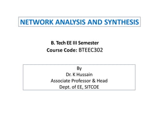 NETWORK ANALYSIS AND SYNTHESIS
B. Tech EE III Semester
Course Code: BTEEC302
By
Dr. K Hussain
Associate Professor & Head
Dept. of EE, SITCOE
 