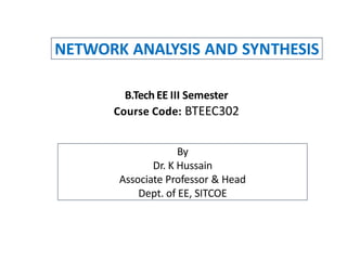 NETWORK ANALYSIS AND SYNTHESIS
B.Tech EE III Semester
Course Code: BTEEC302
By
Dr. K Hussain
Associate Professor & Head
Dept. of EE, SITCOE
 