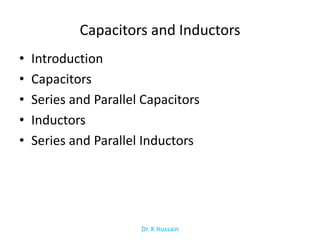 Capacitors and Inductors
• Introduction
• Capacitors
• Series and Parallel Capacitors
• Inductors
• Series and Parallel Inductors
Dr. K Hussain
 