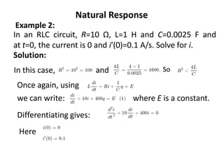 Natural Response
Example 2:
In an RLC circuit, R=10 Ω, L=1 H and C=0.0025 F and
at t=0, the current is 0 and i′(0)=0.1 A/s. Solve for i.
Solution:
and So
Once again, using
we can write: where E is a constant.
Differentiating gives:
Here
In this case,
 