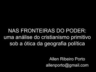 NAS FRONTEIRAS DO PODER : uma análise do cristianismo primitivo sob a ótica da geografia política Allen Ribeiro Porto [email_address] 
