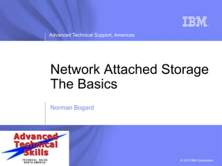 Advanced Technical Support, Americas
© 2012 IBM Corporation
Network Attached Storage
The Basics
Norman Bogard
 