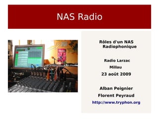 NAS Radio

         Rôles d'un NAS
          Radiophonique


            Radio Larzac
              Millau
          23 août 2009


         Alban Peignier
        Florent Peyraud
      http://www.tryphon.org
 