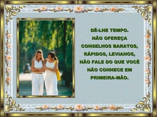 DÊ-LHE TEMPO. NÃO OFEREÇA CONSELHOS BARATOS, RÁPIDOS, LEVIANOS, NÃO FALE DO QUE VOCÊ NÃO CONHECE EM PRIMEIRA-MÃO. 