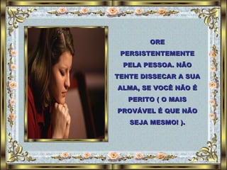 ORE PERSISTENTEMENTE PELA PESSOA. NÃO TENTE DISSECAR A SUA ALMA, SE VOCÊ NÃO É PERITO ( O MAIS PROVÁVEL É QUE NÃO SEJA MESMO! ). 