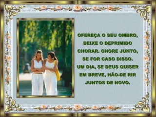 OFEREÇA O SEU OMBRO, DEIXE O DEPRIMIDO CHORAR. CHORE JUNTO, SE FOR CASO DISSO. UM DIA, SE DEUS QUISER EM BREVE, HÃO-DE RIR JUNTOS DE NOVO. 