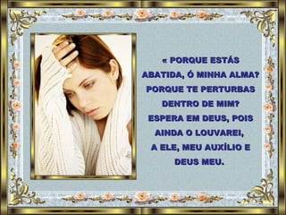 « PORQUE ESTÁS ABATIDA, Ó MINHA ALMA? PORQUE TE PERTURBAS DENTRO DE MIM? ESPERA EM DEUS, POIS AINDA O LOUVAREI,  A ELE, MEU AUXÍLIO E DEUS MEU.  