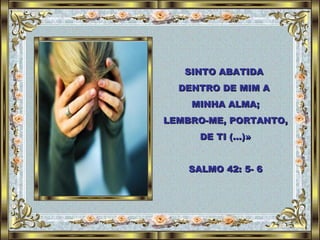 SINTO ABATIDA  DENTRO DE MIM A  MINHA ALMA; LEMBRO-ME, PORTANTO, DE TI (…)» SALMO 42: 5- 6 