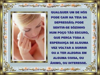 QUALQUER UM DE NÓS PODE CAIR NA TEIA DA DEPRESSÃO; PODE SENTIR-SE SÓZINHO NUM POÇO TÃO ESCURO, QUE PERCA TODA A ESPERANÇA DE ALGUMA VEZ VOLTAR A SORRIR OU A TER ALEGRIA EM ALGUMA COISA, OU  ÂNIMO, OU INTERESSE.  