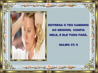 ENTREGA O TEU CAMINHO AO SENHOR;  CONFIA NELE, E ELE TUDO FARÁ. SALMO 37: 5 