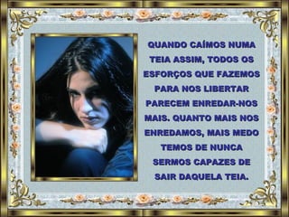 QUANDO CAÍMOS NUMA TEIA ASSIM, TODOS OS ESFORÇOS QUE FAZEMOS PARA NOS LIBERTAR PARECEM ENREDAR-NOS MAIS. QUANTO MAIS NOS ENREDAMOS, MAIS MEDO TEMOS DE NUNCA SERMOS CAPAZES DE SAIR DAQUELA TEIA. 